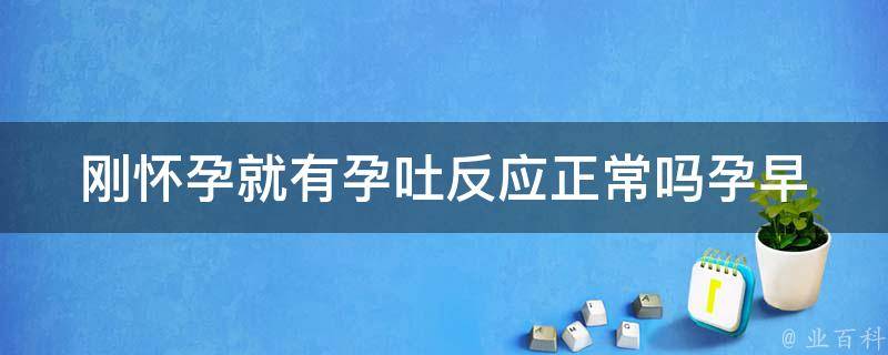 刚怀孕就有孕吐反应正常吗_孕早期常见症状及应对方法