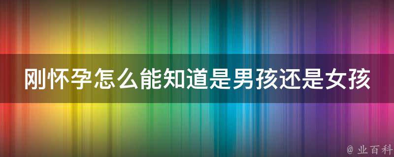 刚怀孕怎么能知道是男孩还是女孩_孕期b超、心理测试、老人传统经验等多种方法