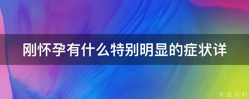 刚怀孕有什么特别明显的症状_详解早孕反应、乳房胀痛、恶心呕吐等