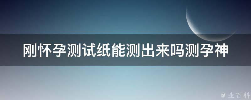 刚怀孕测试纸能测出来吗_测孕神器大揭秘，让你轻松知道是否怀孕。