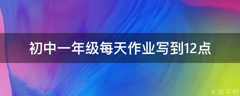 初中一年级每天作业写到12点(如何帮助孩子合理规划作业时间)