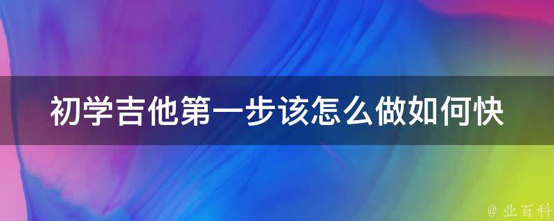 初学吉他第一步该怎么做(如何快速掌握基本**)