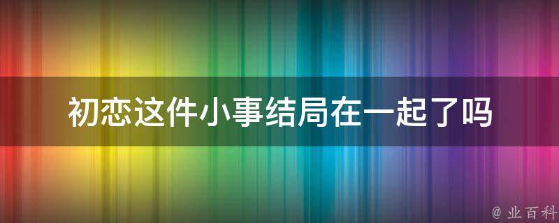 初恋这件小事结局在一起了吗 