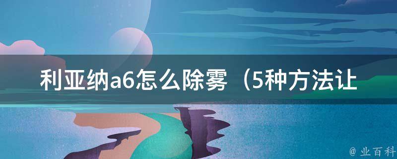 利亚纳a6怎么除雾（5种方法让你的车窗清晰如新）