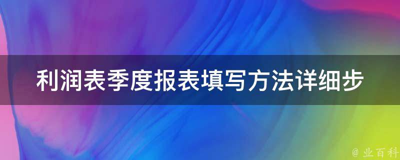 利润表季度报表填写方法_详细步骤+注意事项