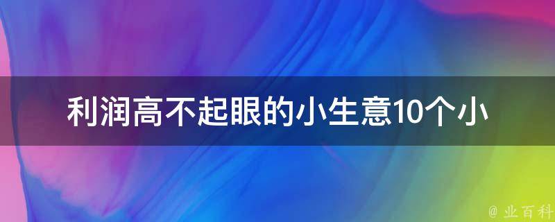 利润高不起眼的小生意_10个小本创业项目，你也可以轻松赚钱。