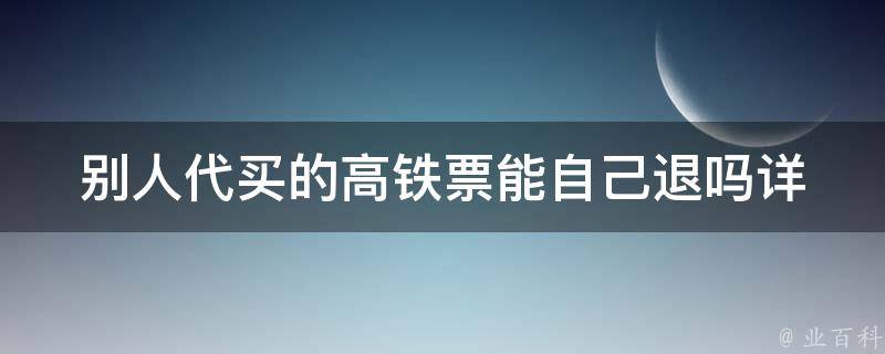 别人代买的高铁票能自己退吗(详细解答)