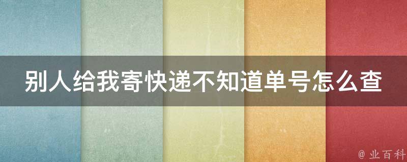 别人给我寄快递不知道单号怎么查邮政(详解快递单号查询方法及常见问题解答)