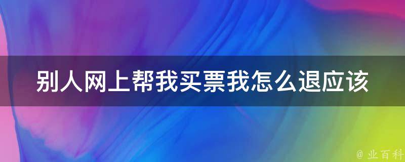 别人网上帮我买票我怎么退(应该注意哪些事项)