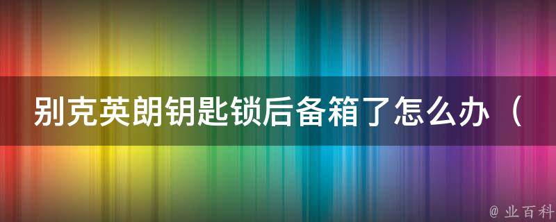 别克英朗钥匙锁后备箱了怎么办（快速解决汽车后备箱无法打开的方法）