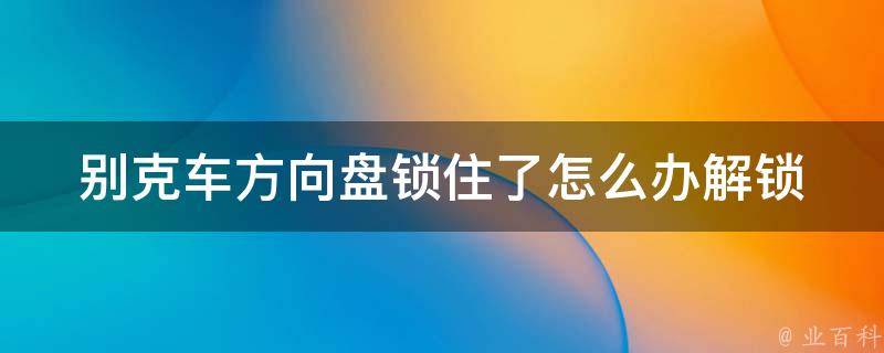 别克车方向盘锁住了怎么办(解锁技巧+常见故障排查)