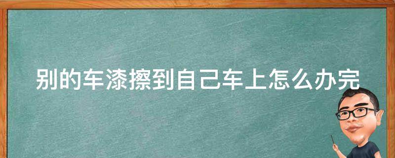 别的车漆擦到自己车上怎么办(完美解决方法分享，省钱又省心)。