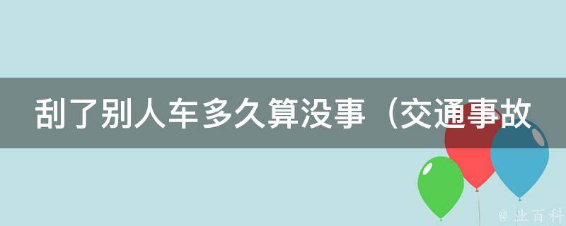 刮了别人车多久算没事_交通事故处理时间、赔偿标准、法律责任详解