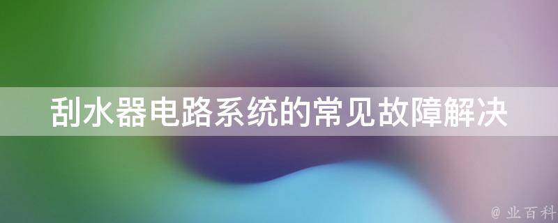 刮水器电路系统的常见故障(解决方法及维修技巧)