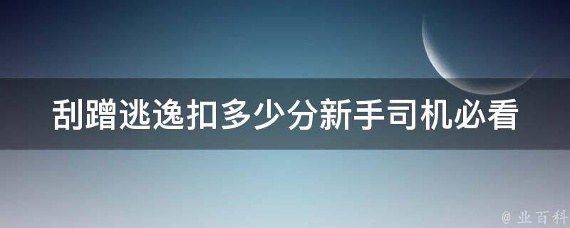 刮蹭逃逸扣多少分(新手司机必看！**扣分大揭秘)