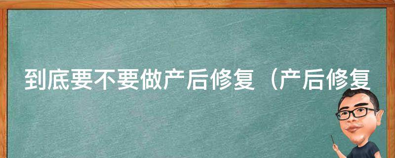 到底要不要做产后修复_产后修复的必要性、产后修复的好处、产后修复的注意事项。