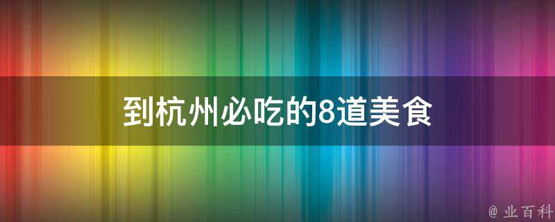 到杭州必吃的8道美食(杭州特色小吃让你大饱口福)