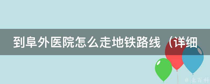 到阜外医院怎么走地铁路线_详细指南及周边交通情况