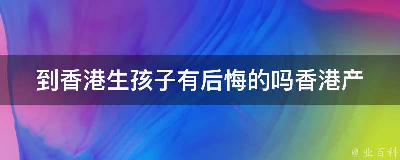 到香港生孩子有后悔的吗_香港产子优缺点、香港生孩子费用、香港产子医院排名。