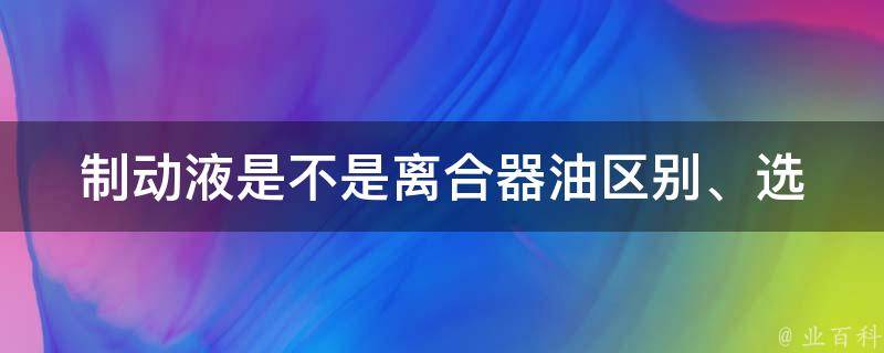 制动液是不是离合器油_区别、选择、用法、相关问题解答