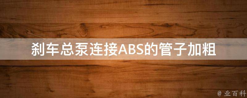 刹车总泵连接ABS的管子加粗_安全可靠的刹车系统，ABS管道加粗设计解析