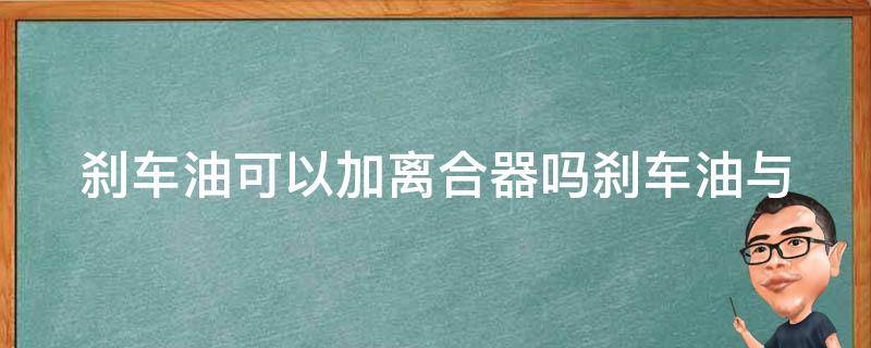 刹车油可以加离合器吗(刹车油与离合器使用方法、区别及相关问题解答)