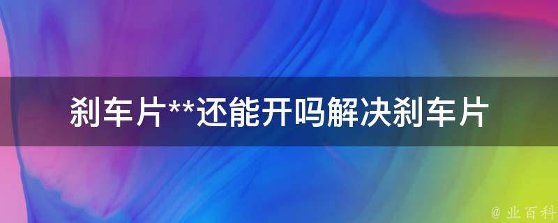 刹车片**还能开吗_解决刹车片**的方法和注意事项