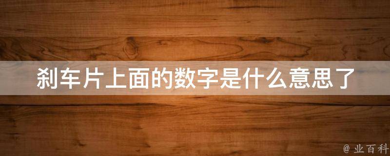 刹车片上面的数字是什么意思_了解刹车片数字含义的方法和技巧。