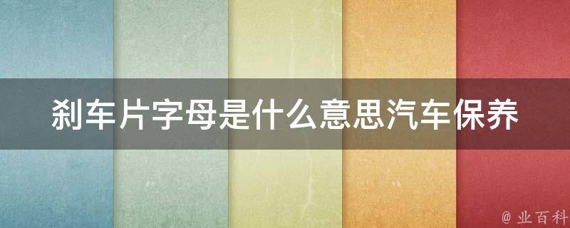 刹车片字母是什么意思_汽车保养常识之一，了解一下刹车片的abc。