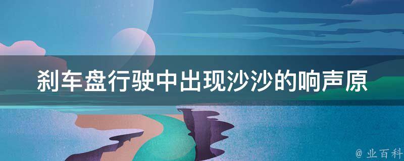 刹车盘行驶中出现沙沙的响声_原因分析及解决方法