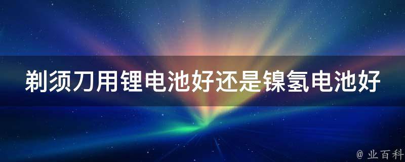 剃须刀用锂电池好还是镍氢电池好 