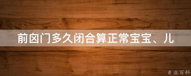 前囟门多久闭合算正常_宝宝、儿童、成人、影响因素、注意事项