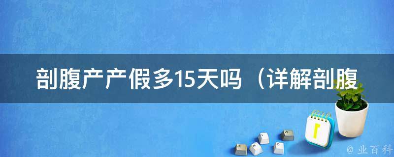 剖腹产产假多15天吗（详解剖腹产产假延长政策及注意事项）