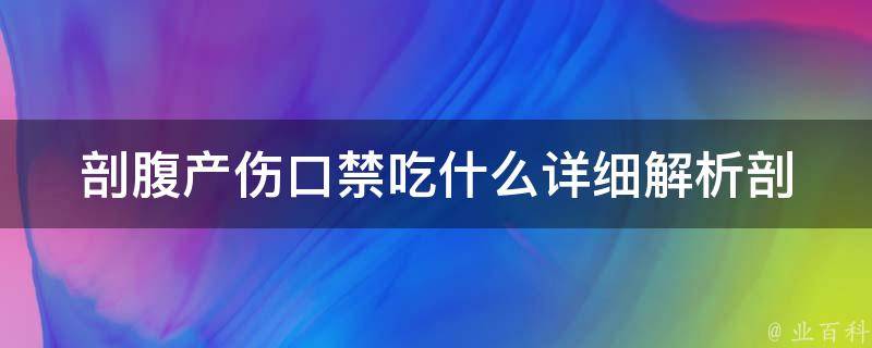 剖腹产伤口禁吃什么_详细解析剖腹产术后饮食禁忌。