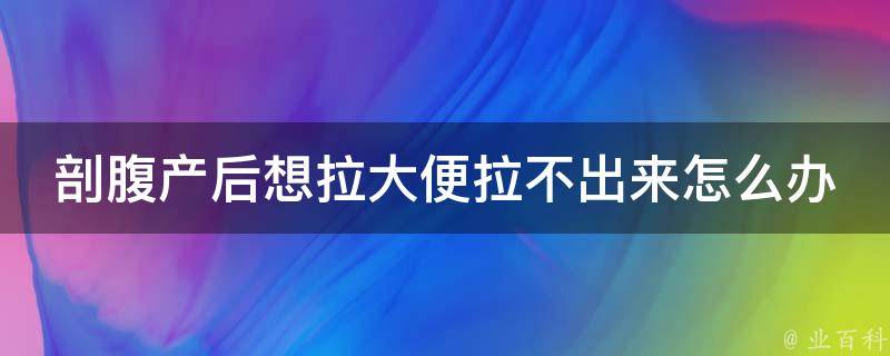 剖腹产后想拉大便拉不出来怎么办呢(产后便秘的10种有效缓解方法)。