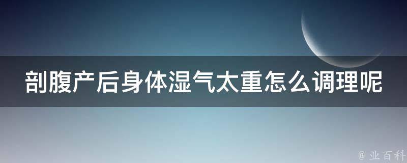 剖腹产后身体湿气太重怎么调理呢_中医调理+饮食禁忌+运动建议