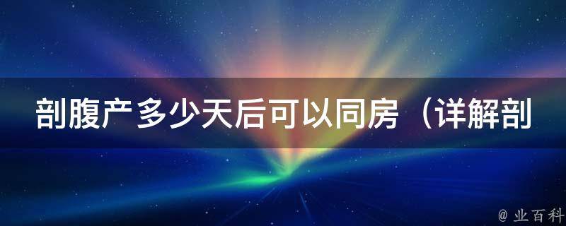 剖腹产多少天后可以同房_详解剖宫产恢复期、注意事项和常见问题