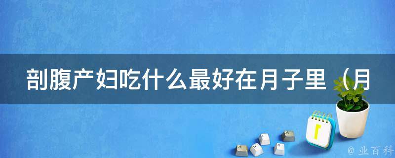 剖腹产妇吃什么最好在月子里（月子餐推荐、营养搭配、适合剖腹产妈妈的食谱）