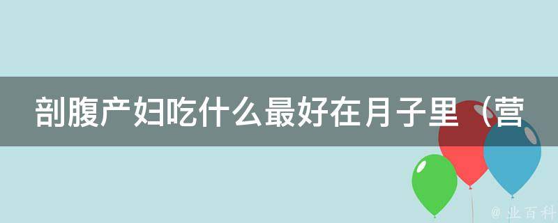 剖腹产妇吃什么最好在月子里_营养专家推荐：这些食物有助于产后恢复