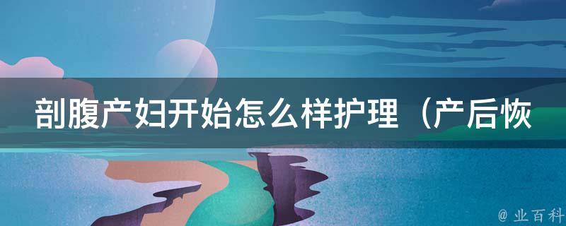 剖腹产妇开始怎么样护理（产后恢复、伤口护理、饮食注意事项等）