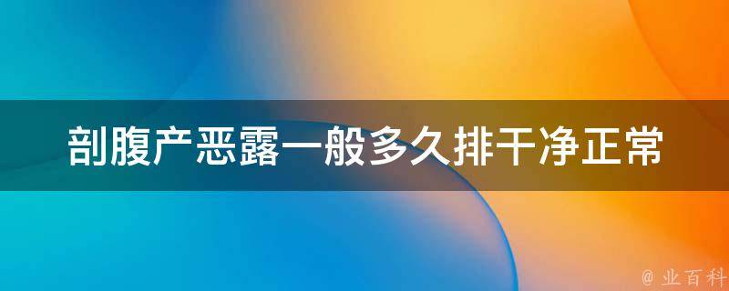 剖腹产恶露一般多久排干净正常_详解产后恶露周期及注意事项。