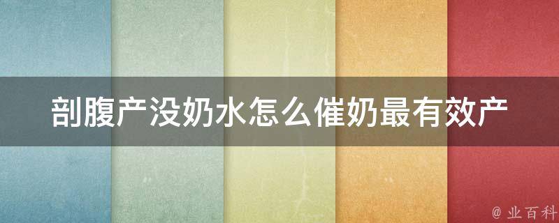 剖腹产没奶水怎么催奶最有效_产后催乳的10种方法和注意事项。