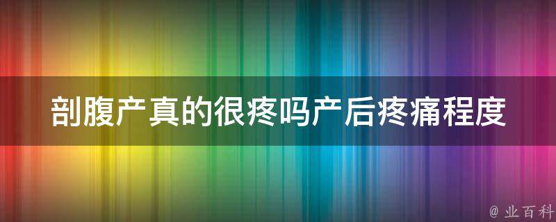 剖腹产真的很疼吗_产后疼痛程度、剖腹产与顺产比较、剖腹产后注意事项。