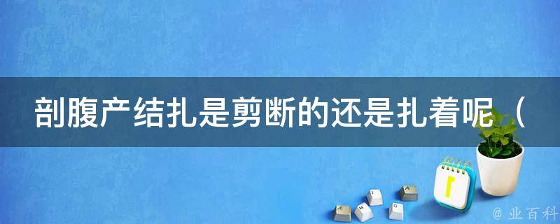 剖腹产结扎是剪断的还是扎着呢_详解剖腹产结扎的手术过程和注意事项。