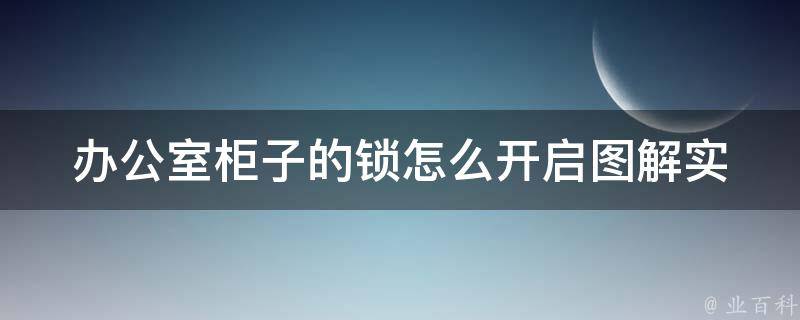 办公室柜子的锁怎么开启图解_实用技巧分享，多种方法应对不同情况。