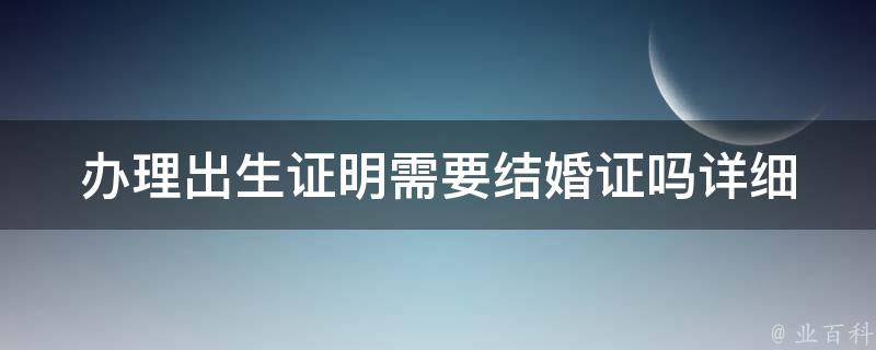 办理出生证明需要结婚证吗_详细解答及流程指南。