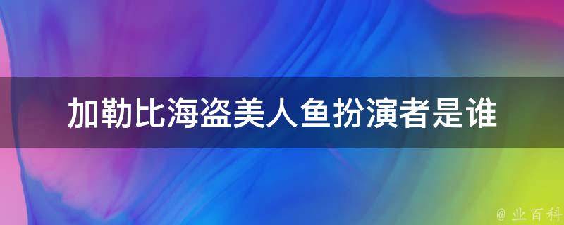 加勒比海盗美人鱼扮演者是谁 