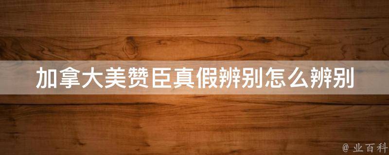 加拿大美赞臣真假辨别_怎么辨别真假、如何识别假货、真品特征详解。