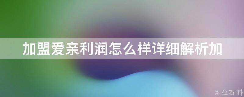 加盟爱亲利润怎么样_详细解析加盟爱亲的利润分析及成功案例分享。