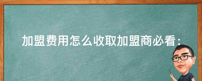 加盟费用怎么收取_加盟商必看：全面解析加盟费用收取方式